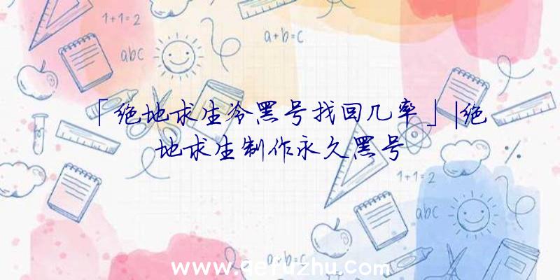 「绝地求生冷黑号找回几率」|绝地求生制作永久黑号